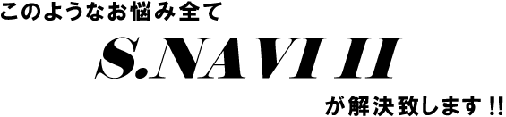 このようなお悩みすべてS.NAVIIIが解決します!!
